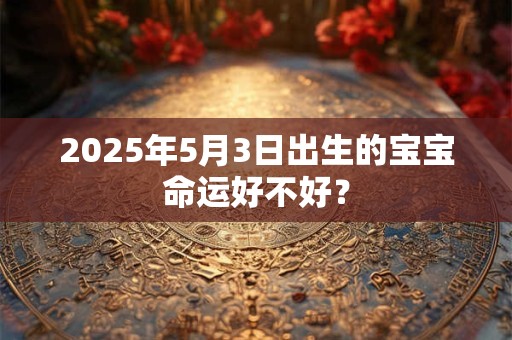 2025年5月3日出生的宝宝命运好不好？