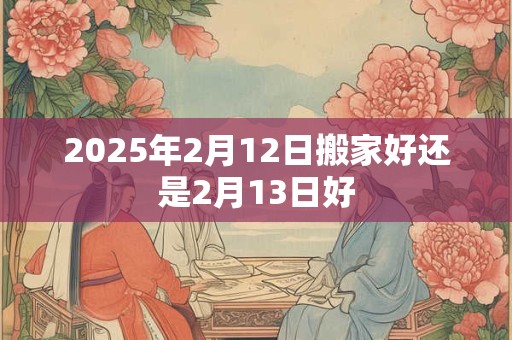 2025年2月12日搬家好还是2月13日好