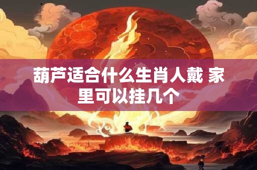 葫芦适合什么生肖人戴 家里可以挂几个
