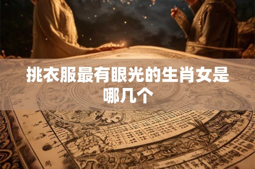 挑衣服最有眼光的生肖女是哪几个