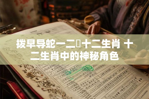 拨早导蛇一二條十二生肖 十二生肖中的神秘角色