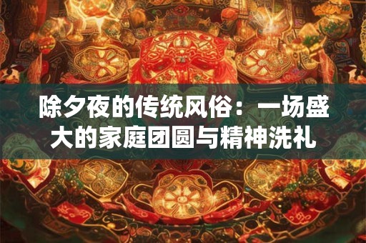 除夕夜的传统风俗：一场盛大的家庭团圆与精神洗礼