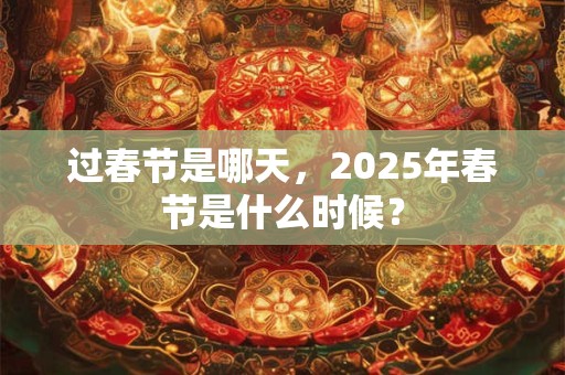 过春节是哪天，2025年春节是什么时候？