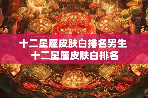 十二星座皮肤白排名男生 十二星座皮肤白排名