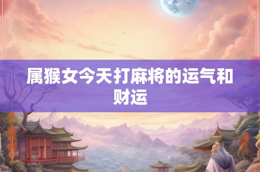 属猴女今天打麻将的运气和财运 属猴女今天打麻将的运气和财运