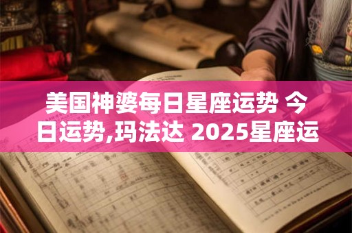 美国神婆每日星座运势 今日运势,玛法达 2025星座运势