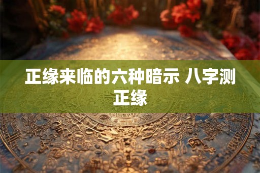 正缘来临的六种暗示 八字测正缘