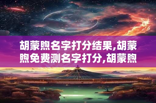 胡蒙煦名字打分结果,胡蒙煦免费测名字打分,胡蒙煦周易免费测名字打分