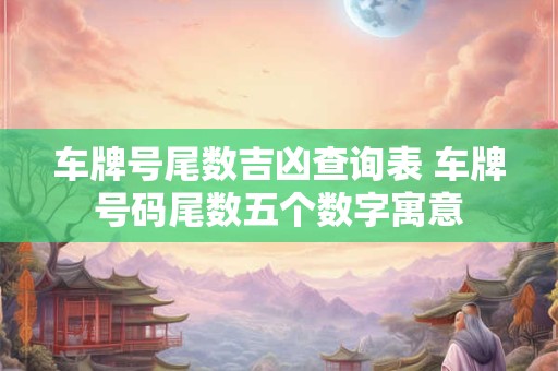 车牌号尾数吉凶查询表 车牌号码尾数五个数字寓意
