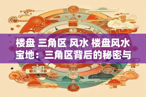 楼盘 三角区 风水 楼盘风水宝地：三角区背后的秘密与价值