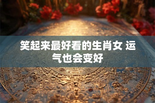 笑起来最好看的生肖女 运气也会变好