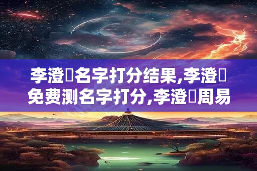 李澄祤名字打分结果,李澄祤免费测名字打分,李澄祤周易免费测名字打分