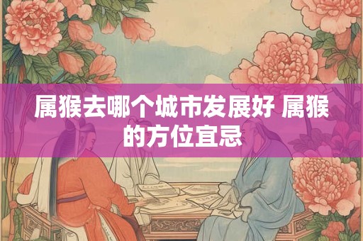 属猴去哪个城市发展好 属猴的方位宜忌
