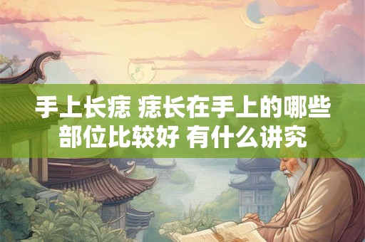 手上长痣 痣长在手上的哪些部位比较好 有什么讲究