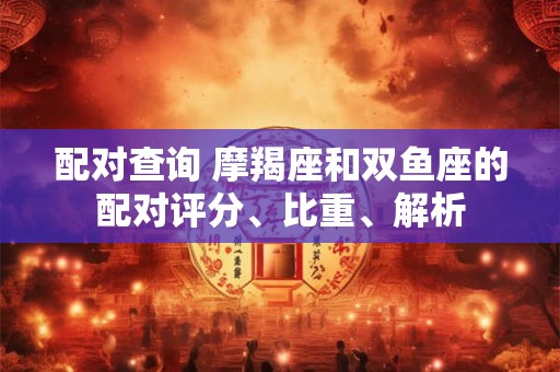 配对查询 摩羯座和双鱼座的配对评分、比重、解析