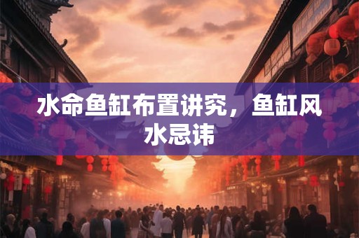 水命鱼缸布置讲究，鱼缸风水忌讳