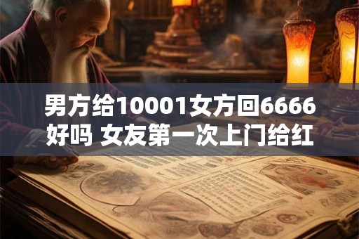 男方给10001女方回6666好吗 女友第一次上门给红包