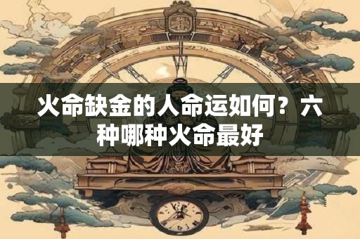 火命缺金的人命运如何？六种哪种火命最好