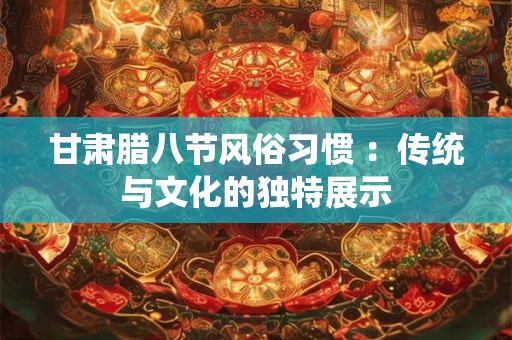 甘肃腊八节风俗习惯 :传统与文化的独特展示 甘肃腊八节风俗习惯 :传统与文化的独特展示