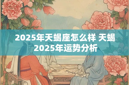 2025年天蝎座怎么样 天蝎 2025年运势分析