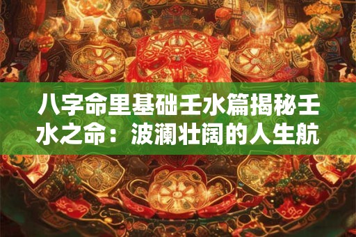 八字命里基础壬水篇揭秘壬水之命：波澜壮阔的人生航程！