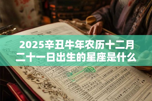 2025辛丑牛年农历十二月二十一日出生的星座是什么？