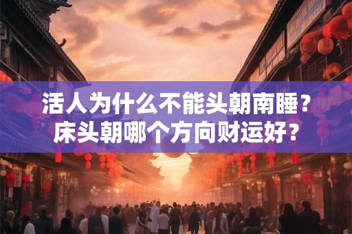 活人为什么不能头朝南睡？床头朝哪个方向财运好？