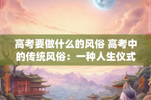 高考要做什么的风俗 高考中的传统风俗：一种人生仪式的解读