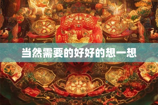 当然需要的好好的想一想