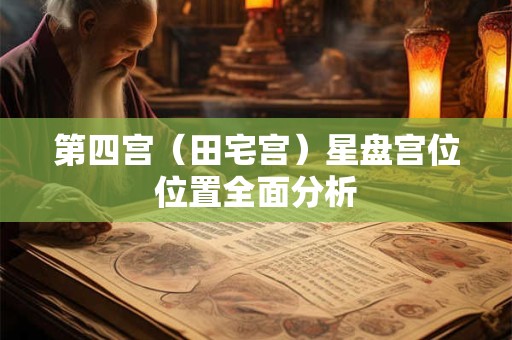 第四宫（田宅宫）星盘宫位位置全面分析