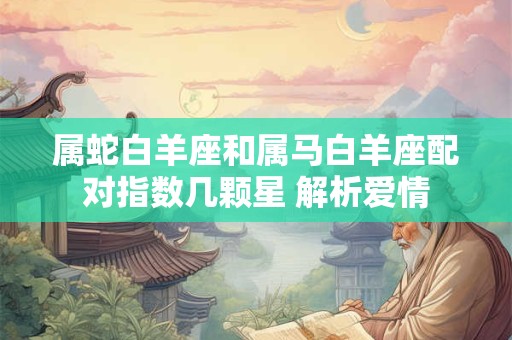 属蛇白羊座和属马白羊座配对指数几颗星 解析爱情