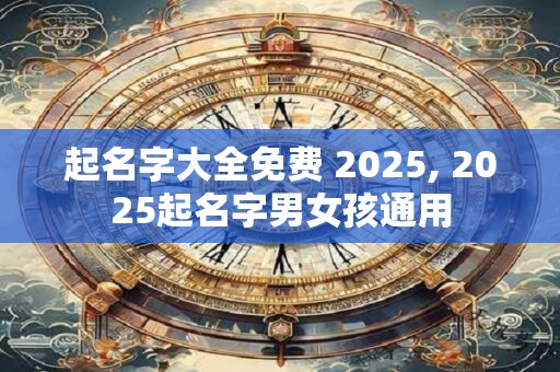 起名字大全免费 2025, 2025起名字男女孩通用