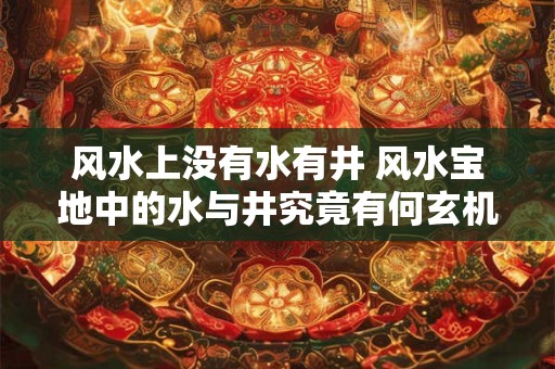 风水上没有水有井 风水宝地中的水与井究竟有何玄机