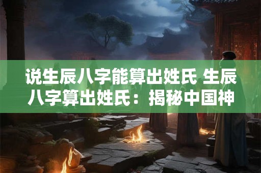 说生辰八字能算出姓氏 生辰八字算出姓氏：揭秘中国神秘文化