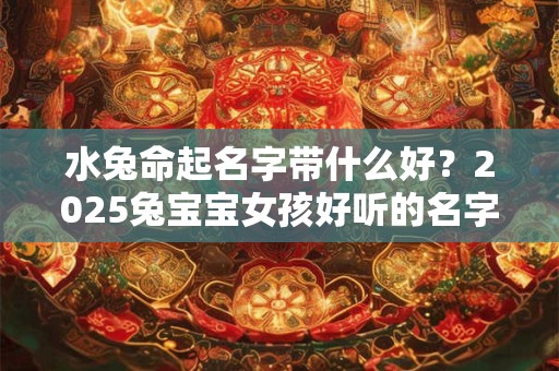 水兔命起名字带什么好？2025兔宝宝女孩好听的名字