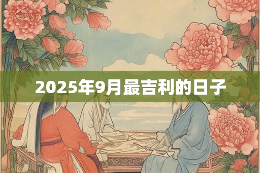 2025年9月最吉利的日子 2025年9月最吉利的日子