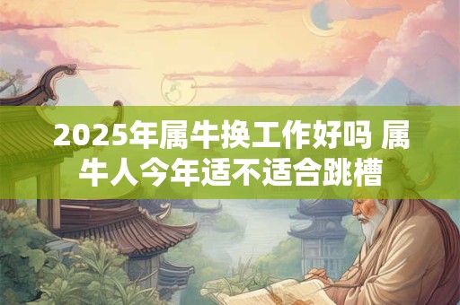 2025年属牛换工作好吗 属牛人今年适不适合跳槽