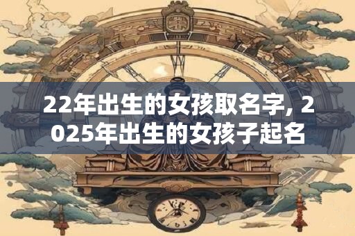 22年出生的女孩取名字, 2025年出生的女孩子起名