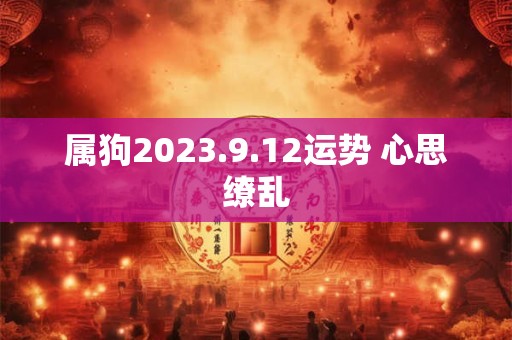 属狗2023.9.12运势 心思缭乱