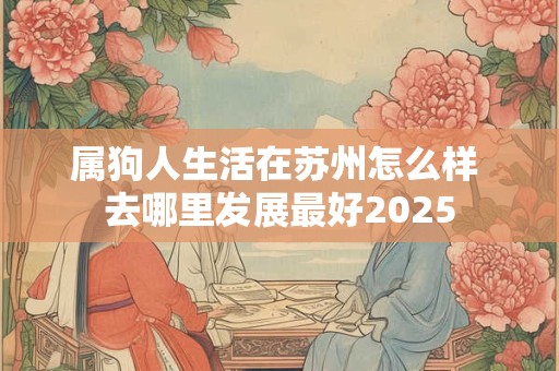 属狗人生活在苏州怎么样 去哪里发展最好2025
