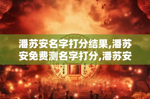 潘苏安名字打分结果,潘苏安免费测名字打分,潘苏安周易免费测名字打分
