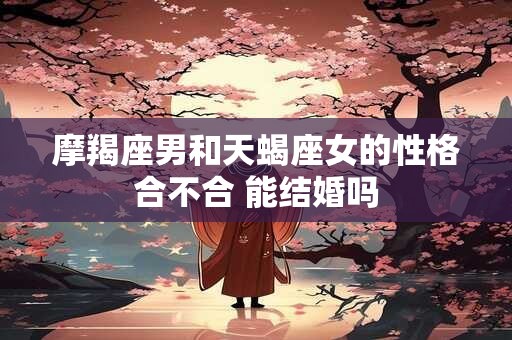 摩羯座男和天蝎座女的性格合不合 能结婚吗