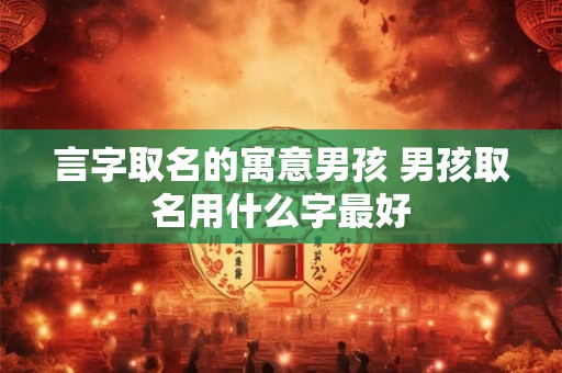 言字取名的寓意男孩 男孩取名用什么字最好