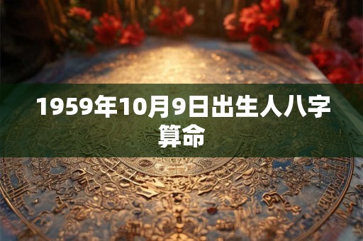 1959年10月9日出生人八字算命 1959年10月9日出生人八字算命