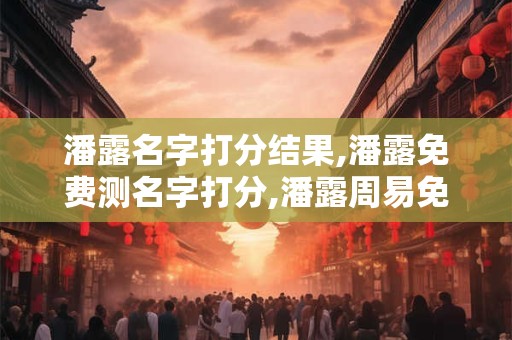 潘露名字打分结果,潘露免费测名字打分,潘露周易免费测名字打分