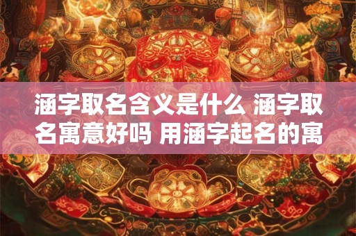 涵字取名含义是什么 涵字取名寓意好吗 用涵字起名的寓意
