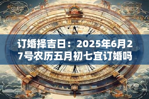 订婚择吉日：2025年6月27号农历五月初七宜订婚吗