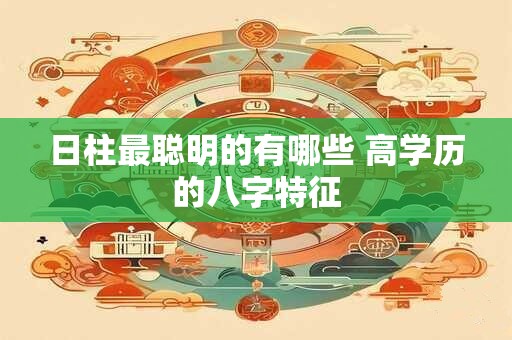 日柱最聪明的有哪些 高学历的八字特征