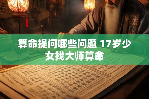 算命提问哪些问题 17岁少女找大师算命