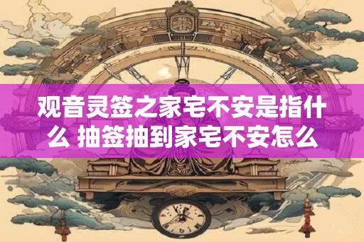 观音灵签之家宅不安是指什么 抽签抽到家宅不安怎么处理